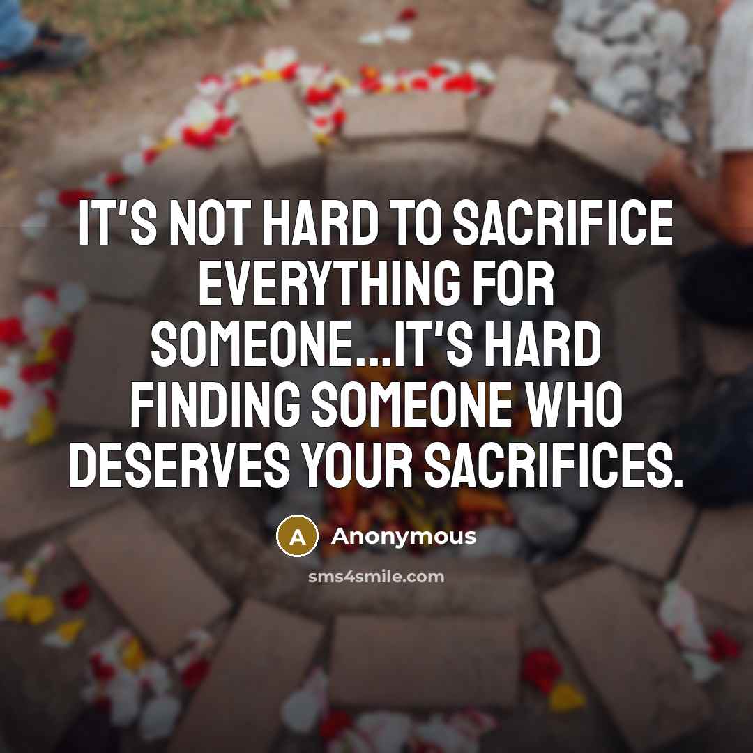 “It's not hard to sacrifice everything for someone...it's hard finding someone who deserves your sacrifices.” quote by Anonymous