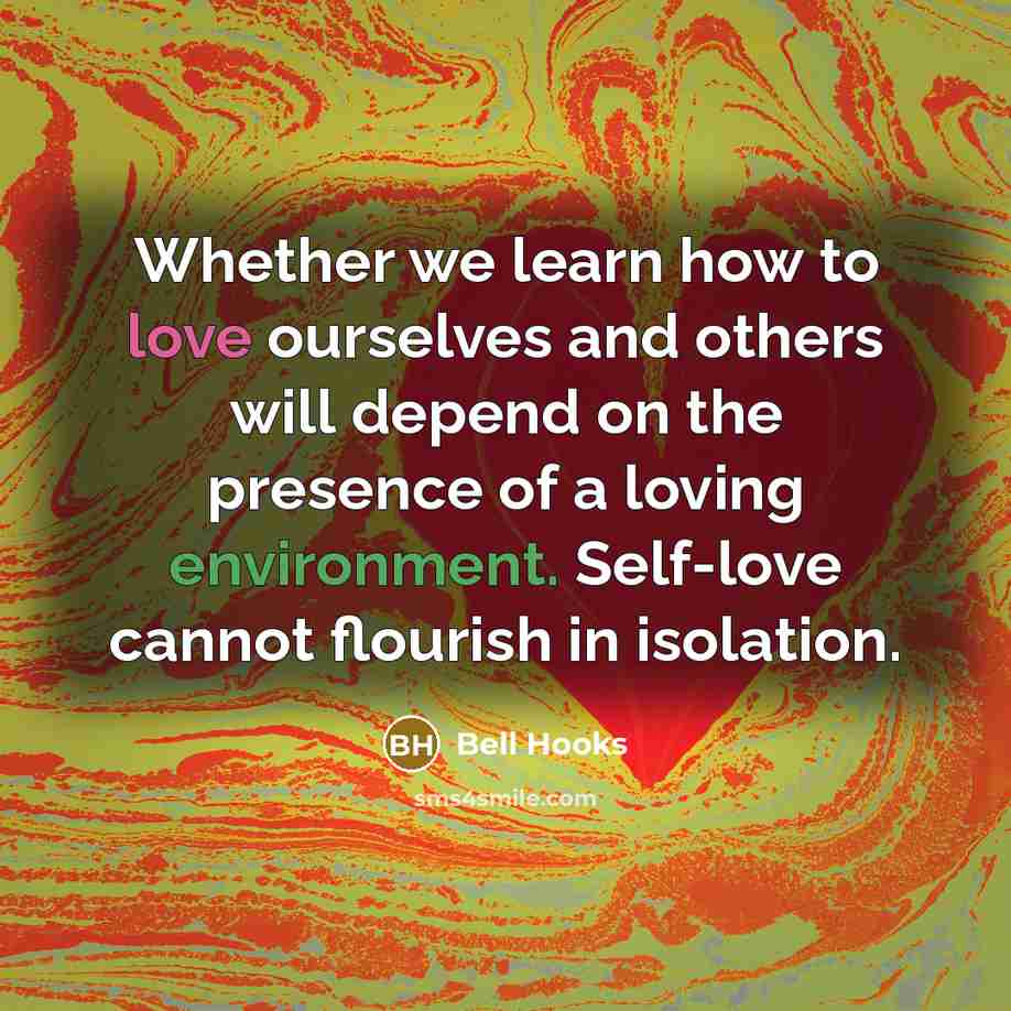 “Whether we learn how to love ourselves and others will depend on the presence of a loving environment. Self-love cannot flourish in isolation.” quote by Bell Hooks