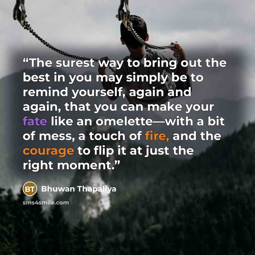 “The surest way to bring out the best in you may simply be to remind yourself, again and again, that you can make your fate like an omelette—with a bit of mess, a touch of fire, and the courage to flip it at just the right moment.” quote by Bhuwan Thapaliya