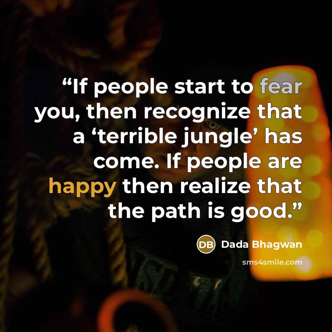 “If people start to fear you, then recognize that a ‘terrible jungle’ has come. If people are happy then realize that the path is good.” quote by Dada Bhagwan