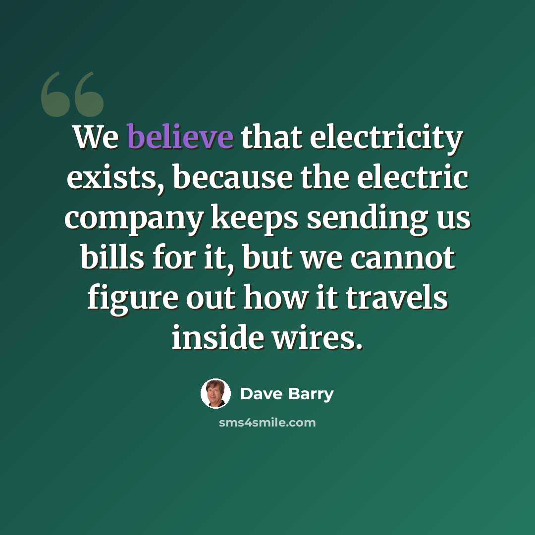 “We believe that electricity exists, because the electric company keeps sending us bills for it, but we cannot figure out how it travels inside wires.” quote by Dave Barry