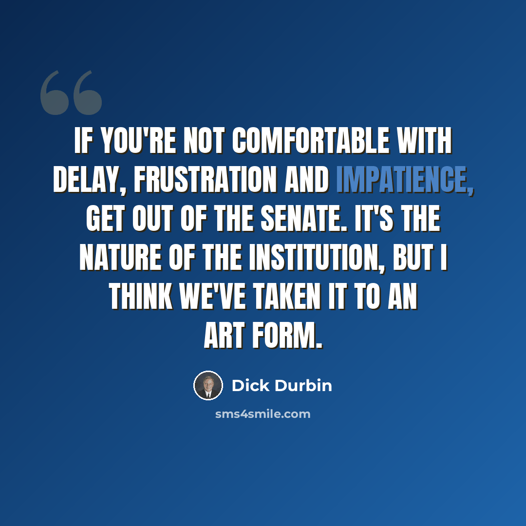 “If you're not comfortable with delay, frustration and impatience, get out of the Senate. It's the nature of the institution, but I think we've taken it to an art form.” quote by Dick Durbin