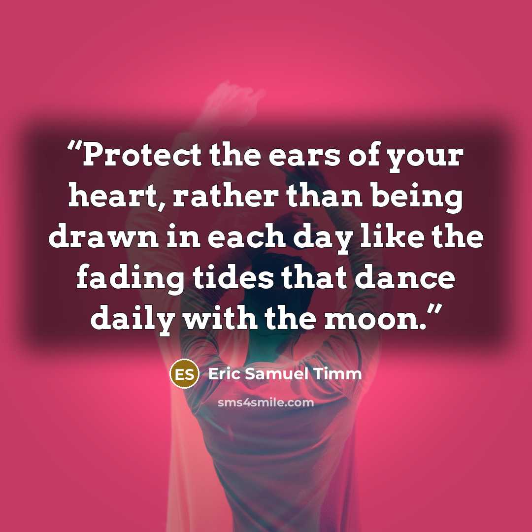 “Protect the ears of your heart, rather than being drawn in each day like the fading tides that dance daily with the moon.” quote by Eric Samuel Timm