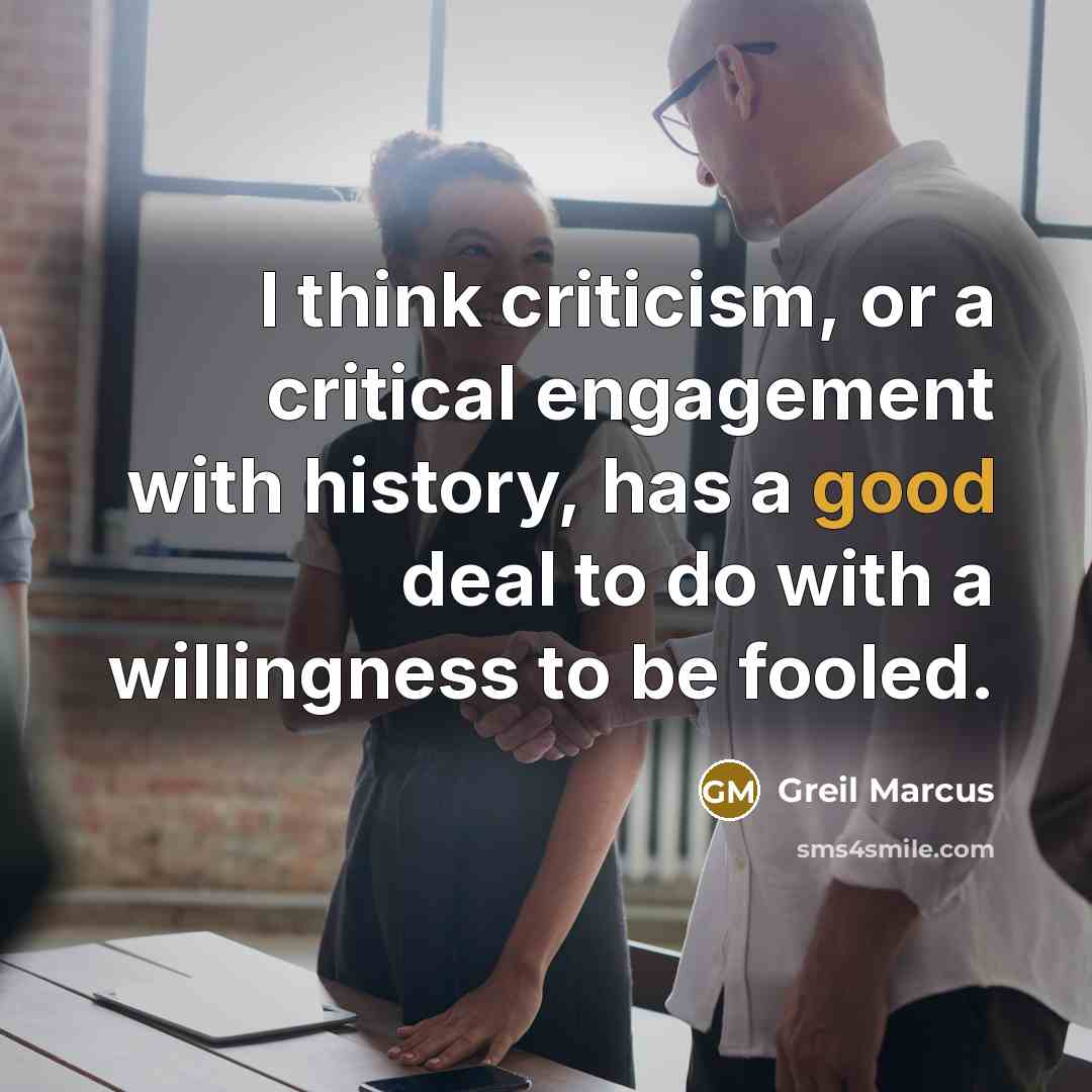 “I think criticism, or a critical engagement with history, has a good deal to do with a willingness to be fooled.” quote by Greil Marcus