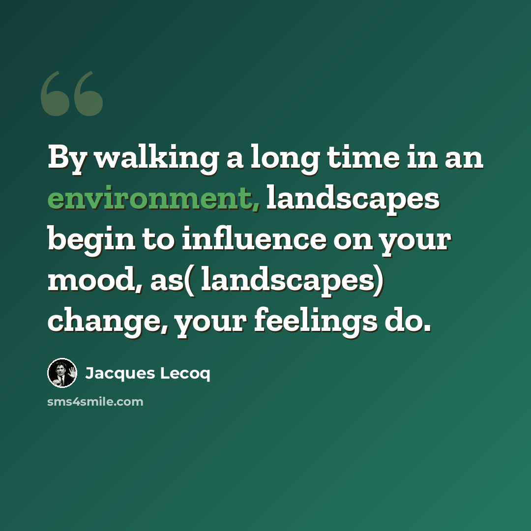 “By walking a long time in an environment, landscapes begin to influence on your mood, as( landscapes) change, your feelings do.” quote by Jacques Lecoq