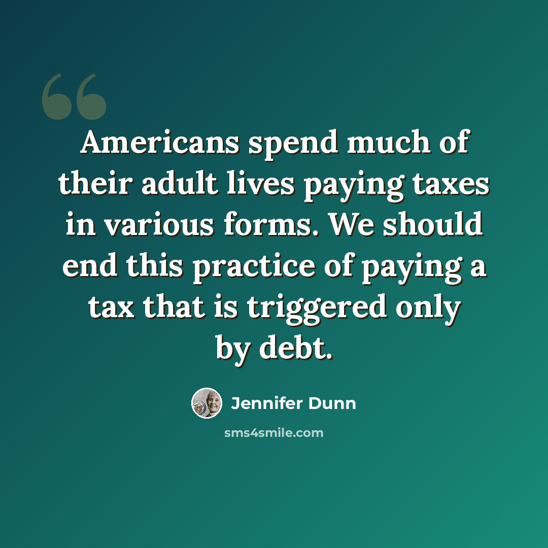“Americans spend much of their adult lives paying taxes in various forms. We should end this practice of paying a tax that is triggered only by debt.” quote by Jennifer Dunn