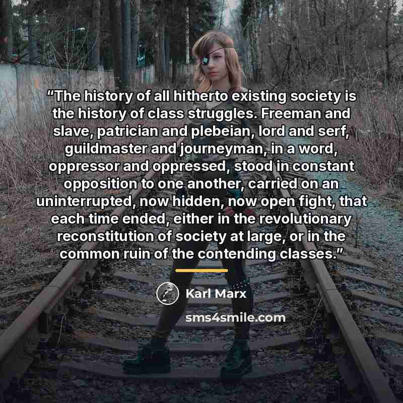 “The history of all hitherto existing society is the history of class struggles. Freeman and slave, patrician and plebeian, lord and serf, guildmaster and journeyman, in a word, oppressor and oppressed, stood in constant opposition to one another, carried on an uninterrupted, now hidden, now open…” quote by Karl Marx