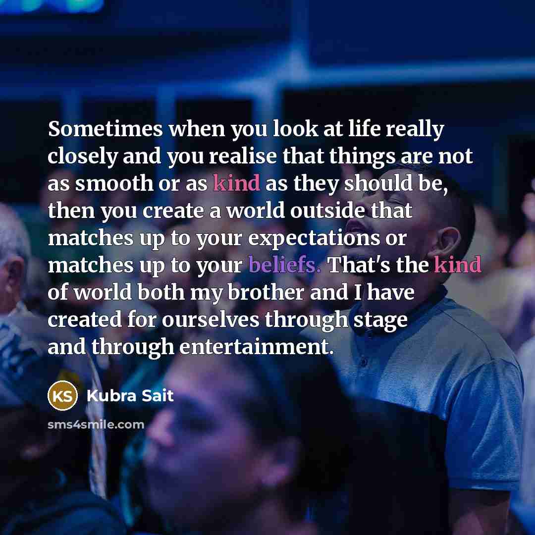 “Sometimes when you look at life really closely and you realise that things are not as smooth or as kind as they should be, then you create a world outside that matches up to your expectations or matches up to your beliefs. That's the kind of world both my brother and I have created for ourselves…” quote by Kubra Sait