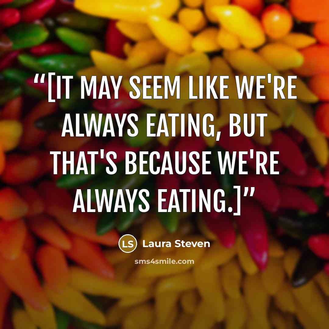 “[It may seem like we're always eating, but that's because we're always eating.]” quote by Laura Steven