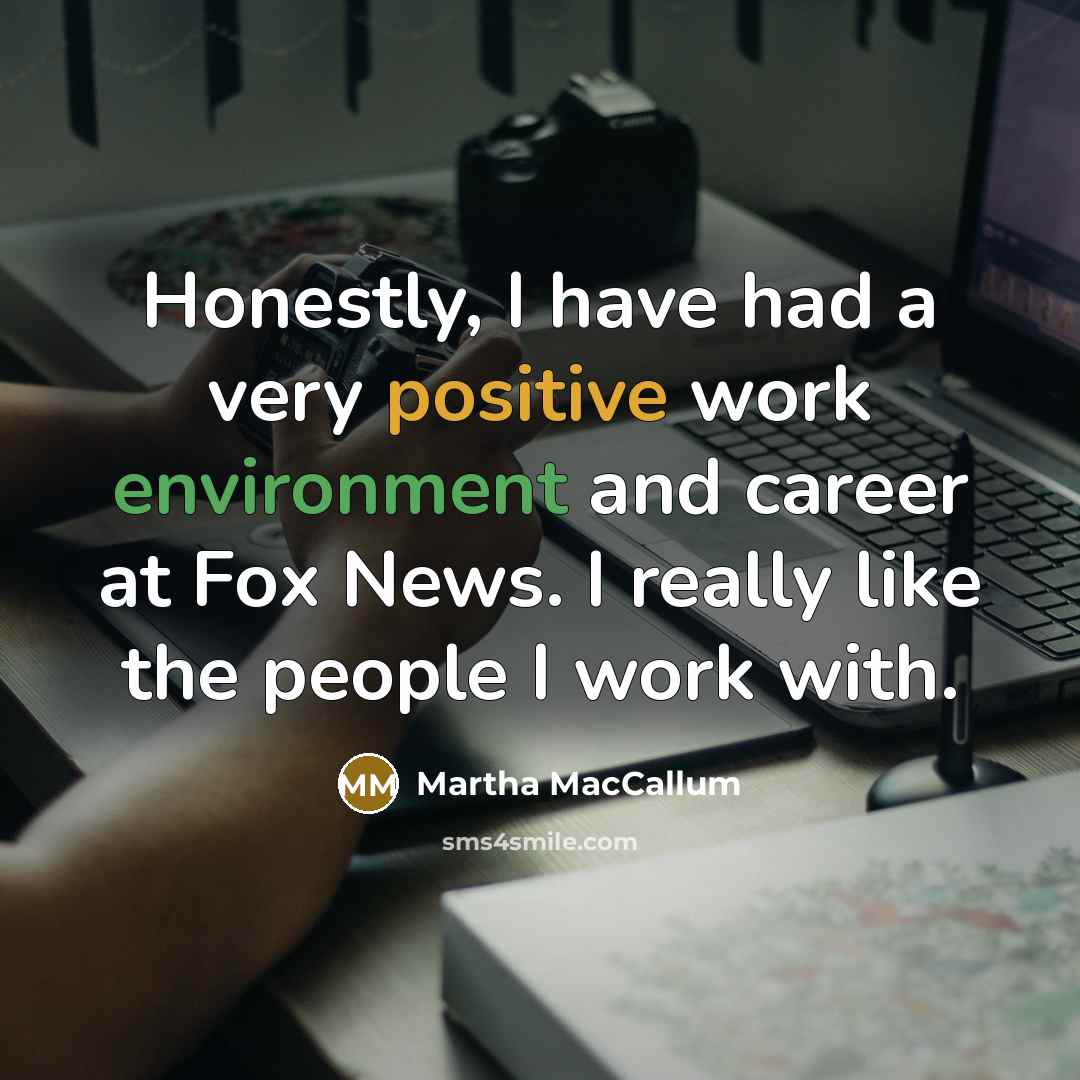 “Honestly, I have had a very positive work environment and career at Fox News. I really like the people I work with.” quote by Martha MacCallum
