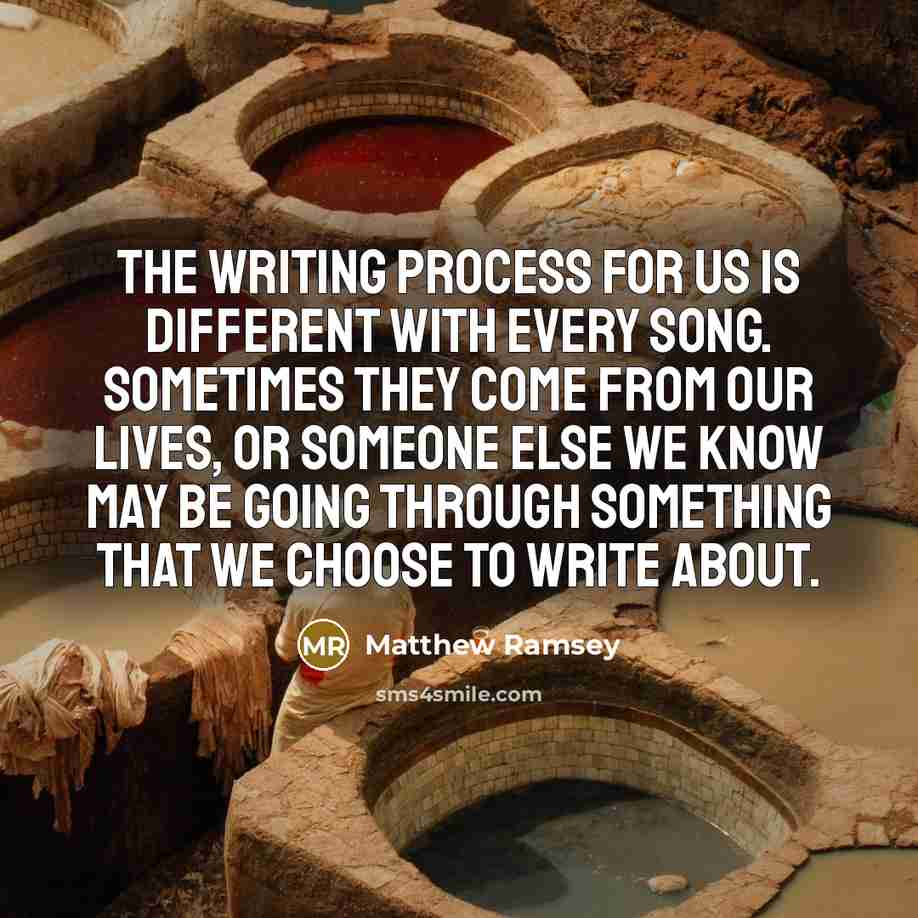“The writing process for us is different with every song. Sometimes they come from our lives, or someone else we know may be going through something that we choose to write about.” quote by Matthew Ramsey