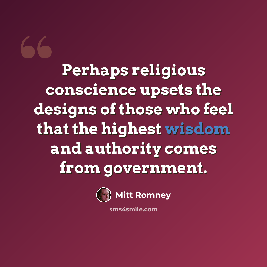“Perhaps religious conscience upsets the designs of those who feel that the highest wisdom and authority comes from government.” quote by Mitt Romney