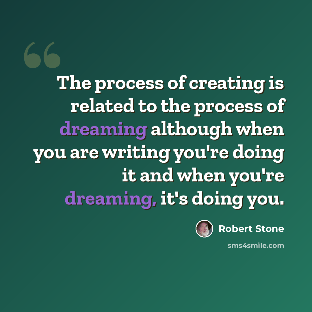 “The process of creating is related to the process of dreaming although when you are writing you're doing it and when you're dreaming, it's doing you.” quote by Robert Stone
