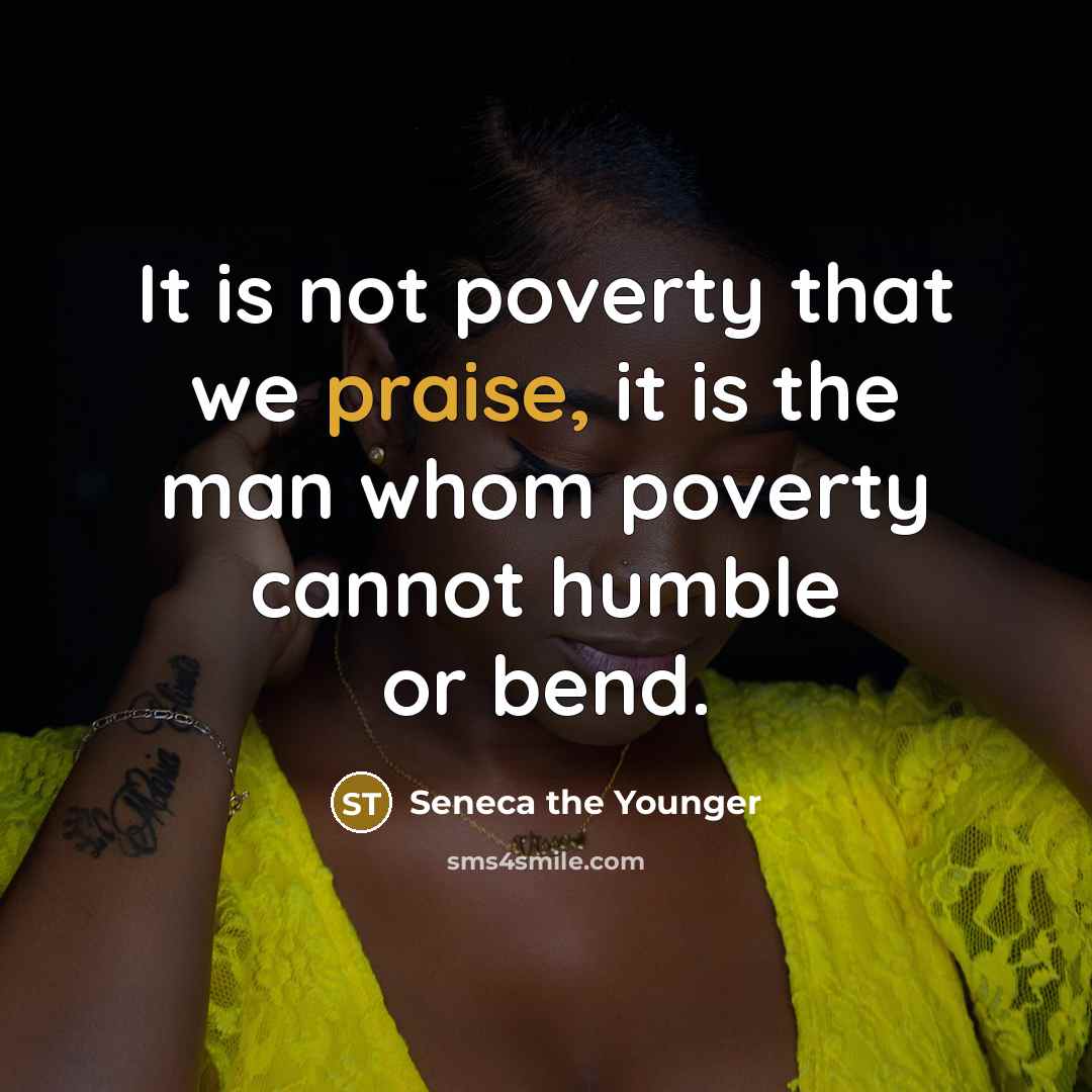 “It is not poverty that we praise, it is the man whom poverty cannot humble or bend.” quote by Seneca the Younger