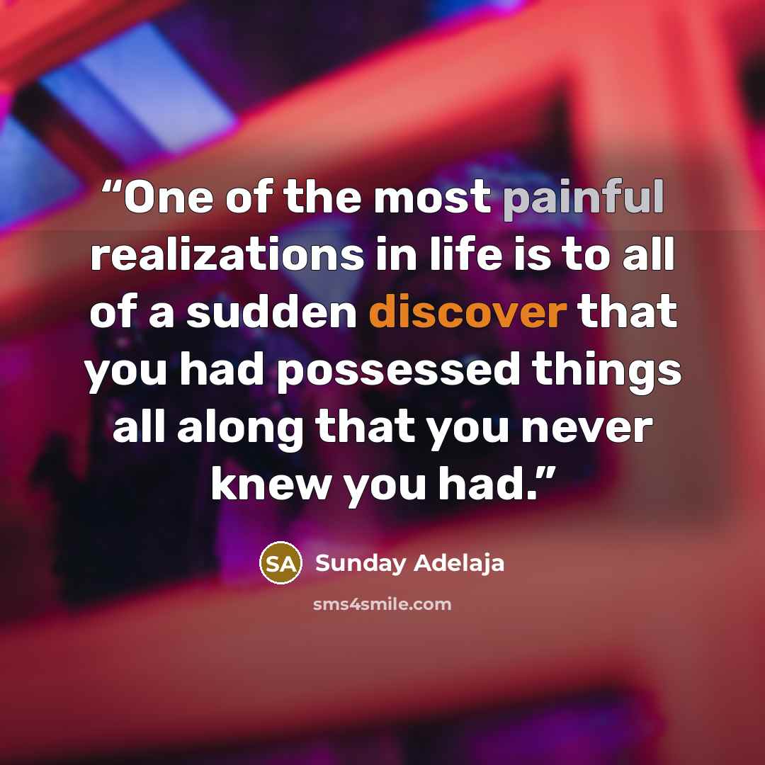 “One of the most painful realizations in life is to all of a sudden discover that you had possessed things all along that you never knew you had.” quote by Sunday Adelaja