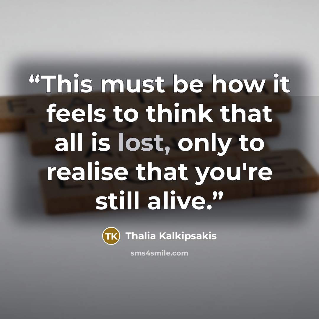 “This must be how it feels to think that all is lost, only to realise that you're still alive.” quote by Thalia Kalkipsakis