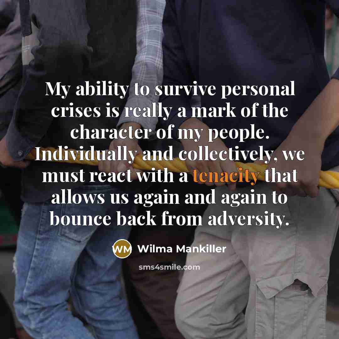 “My ability to survive personal crises is really a mark of the character of my people. Individually and collectively, we must react with a tenacity that allows us again and again to bounce back from adversity.” quote by Wilma Mankiller