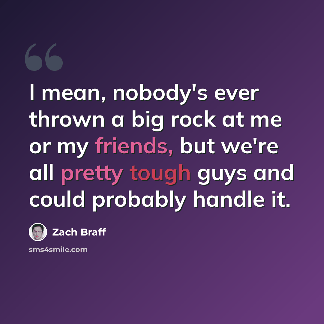 “I mean, nobody's ever thrown a big rock at me or my friends, but we're all pretty tough guys and could probably handle it.” quote by Zach Braff