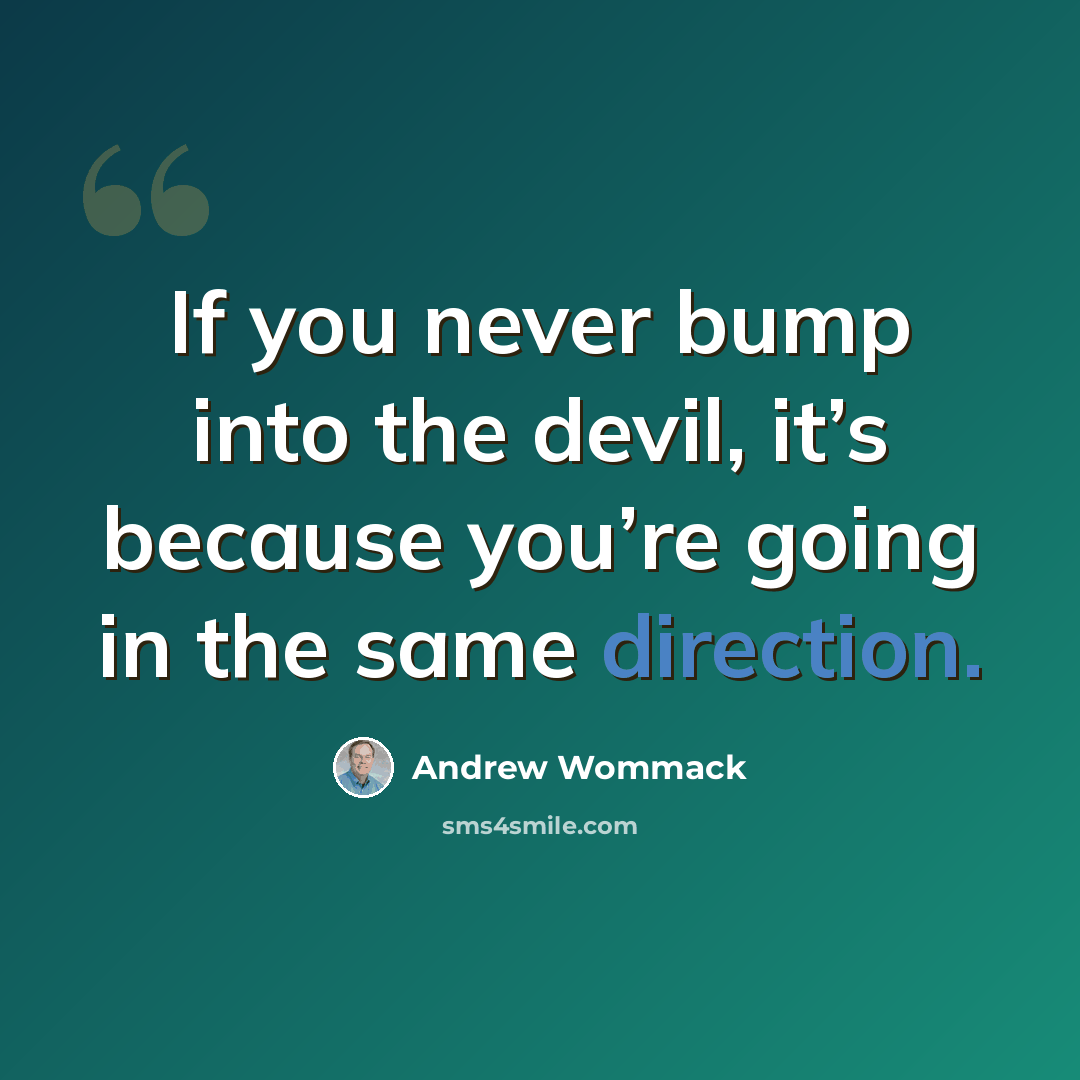 “If you never bump into the devil, it’s because you’re going in the same direction.” quote by Andrew Wommack