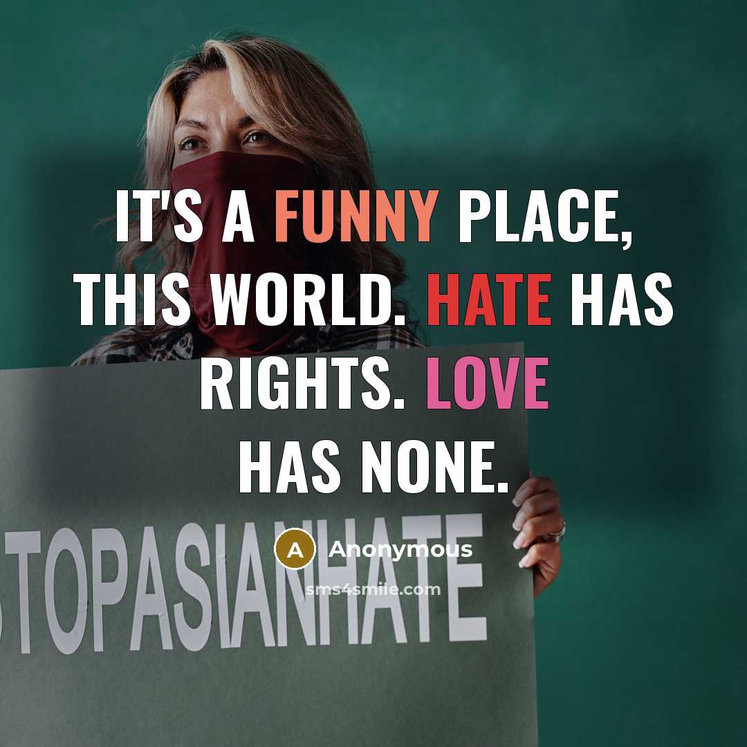 “It's a funny place, this world. Hate has rights. Love has none.” quote by Anonymous