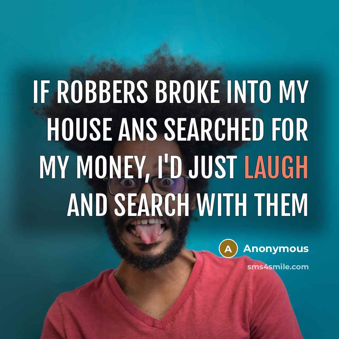 “If robbers broke into my house ans searched for my money, I'd just laugh and search with them” quote by Anonymous