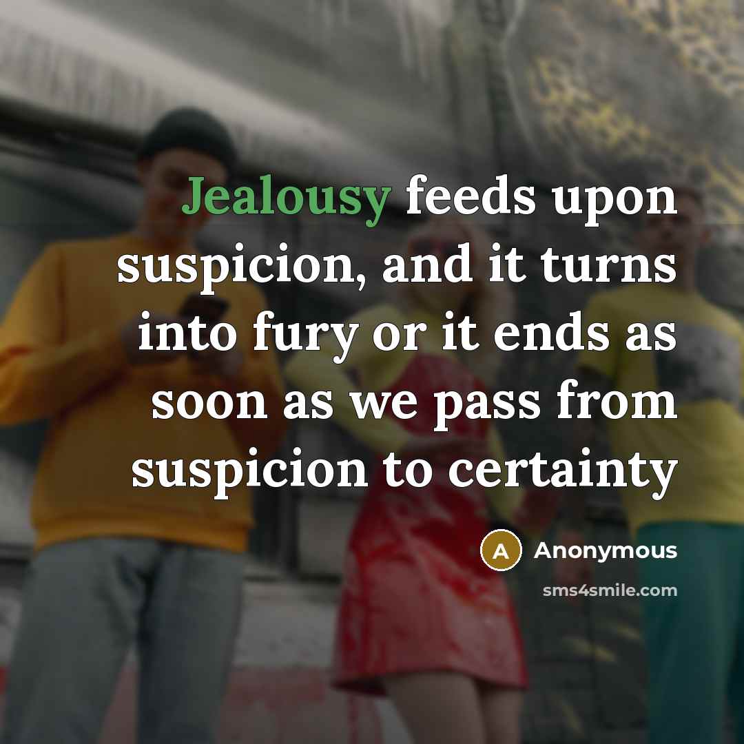 “Jealousy feeds upon suspicion, and it turns into fury or it ends as soon as we pass from suspicion to certainty” quote by Anonymous