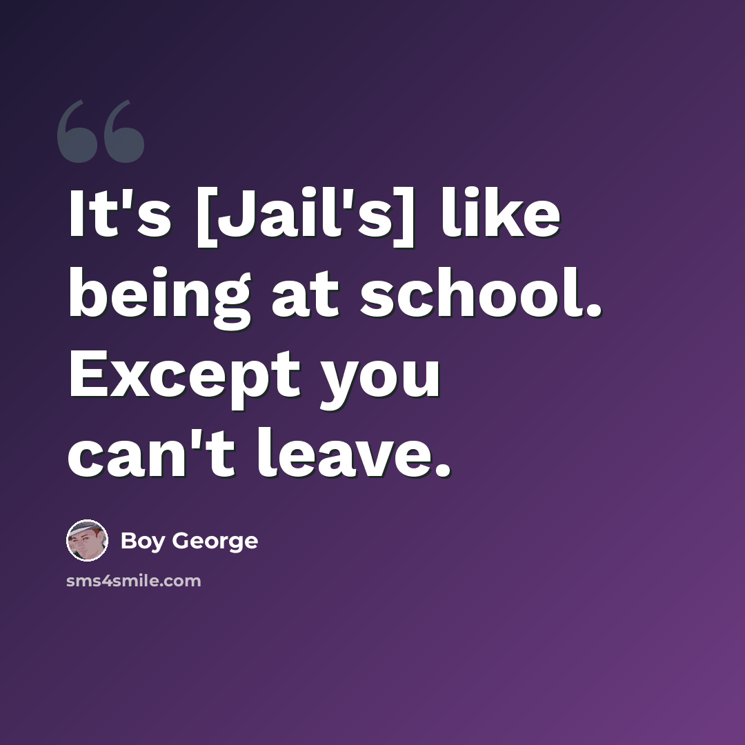 “It's [Jail's] like being at school. Except you can't leave.” quote by Boy George