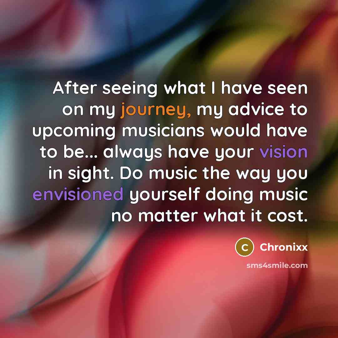 “After seeing what I have seen on my journey, my advice to upcoming musicians would have to be... always have your vision in sight. Do music the way you envisioned yourself doing music no matter what it cost.” quote by Chronixx
