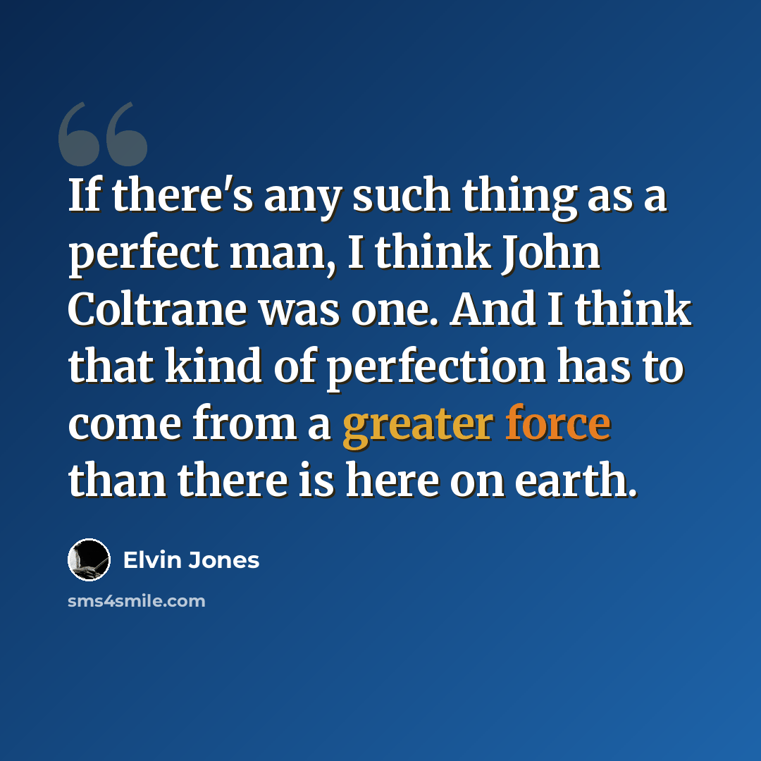 “If there's any such thing as a perfect man, I think John Coltrane was one. And I think that kind of perfection has to come from a greater force than there is here on earth.” quote by Elvin Jones