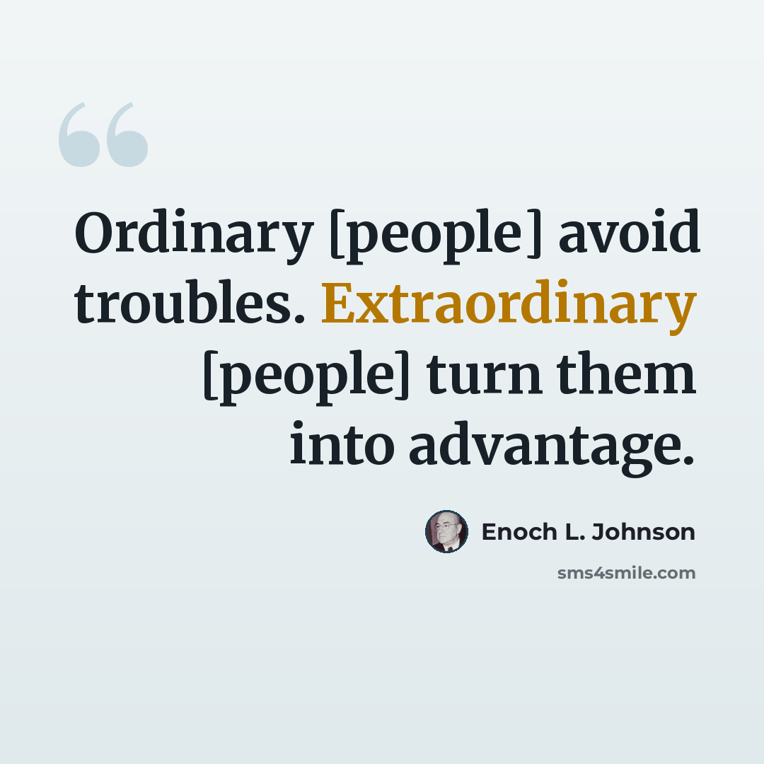“Ordinary [people] avoid troubles. Extraordinary [people] turn them into advantage.” quote by Enoch L. Johnson