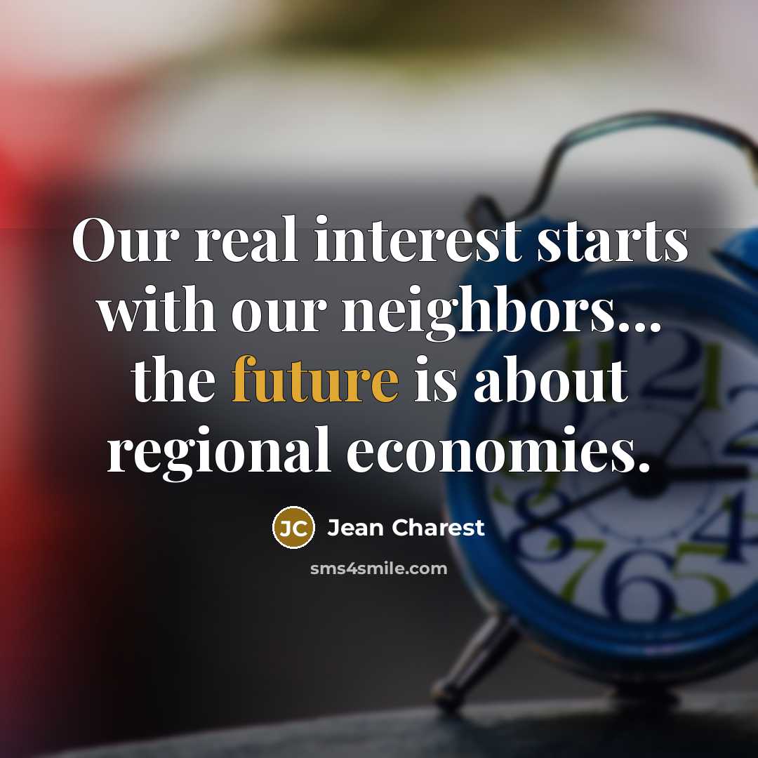 “Our real interest starts with our neighbors... the future is about regional economies.” quote by Jean Charest