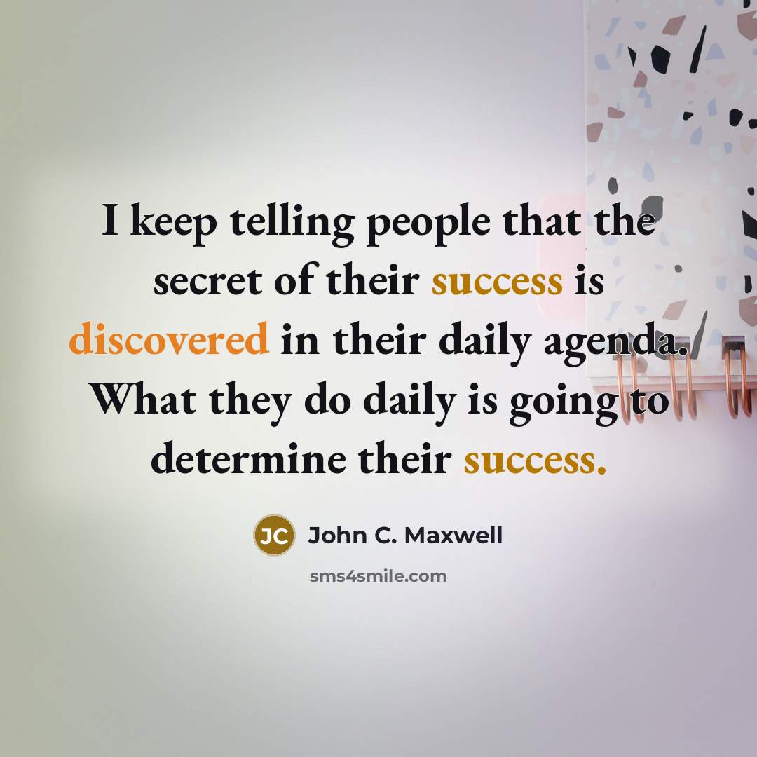 “I keep telling people that the secret of their success is discovered in their daily agenda. What they do daily is going to determine their success.” quote by John C. Maxwell