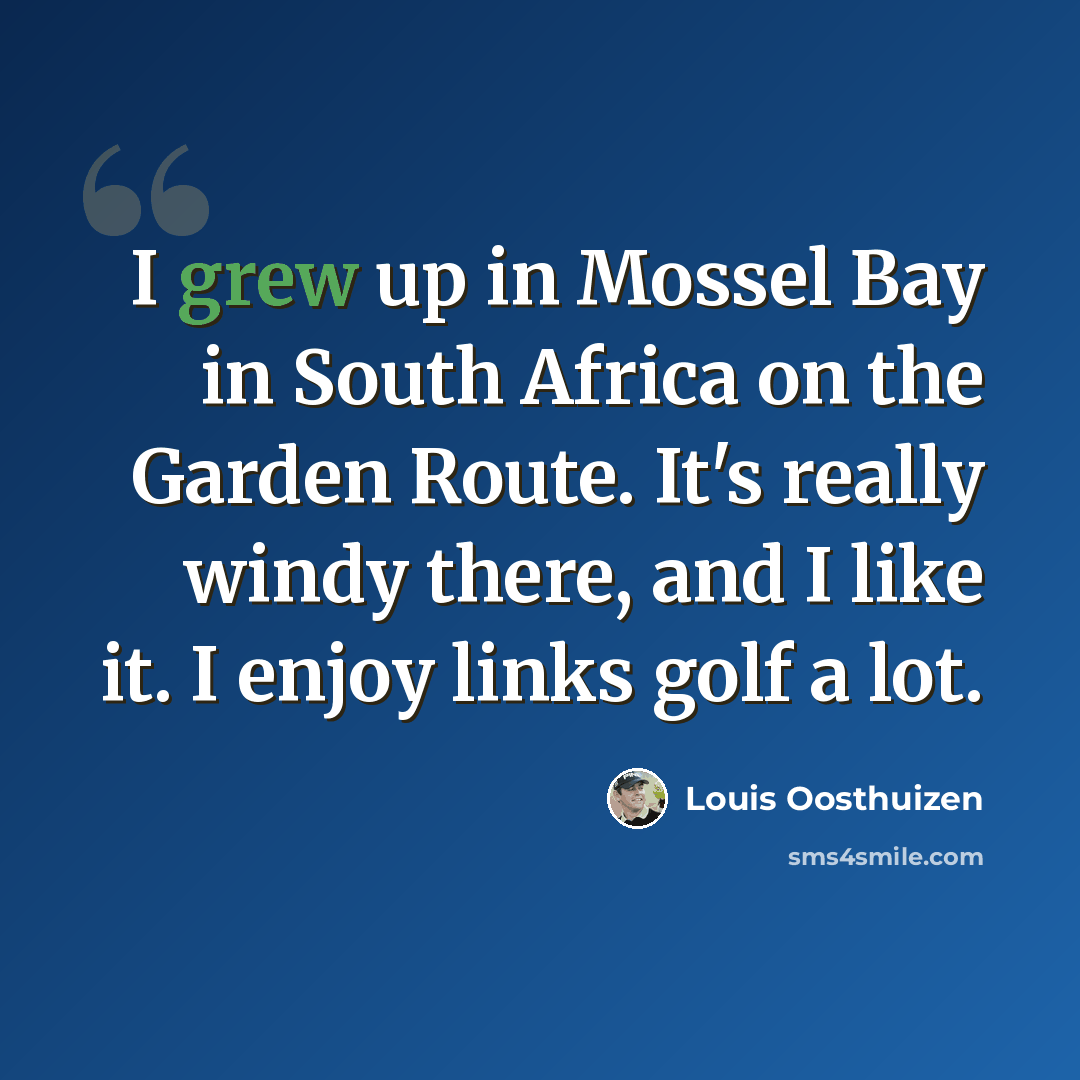 “I grew up in Mossel Bay in South Africa on the Garden Route. It's really windy there, and I like it. I enjoy links golf a lot.” quote by Louis Oosthuizen