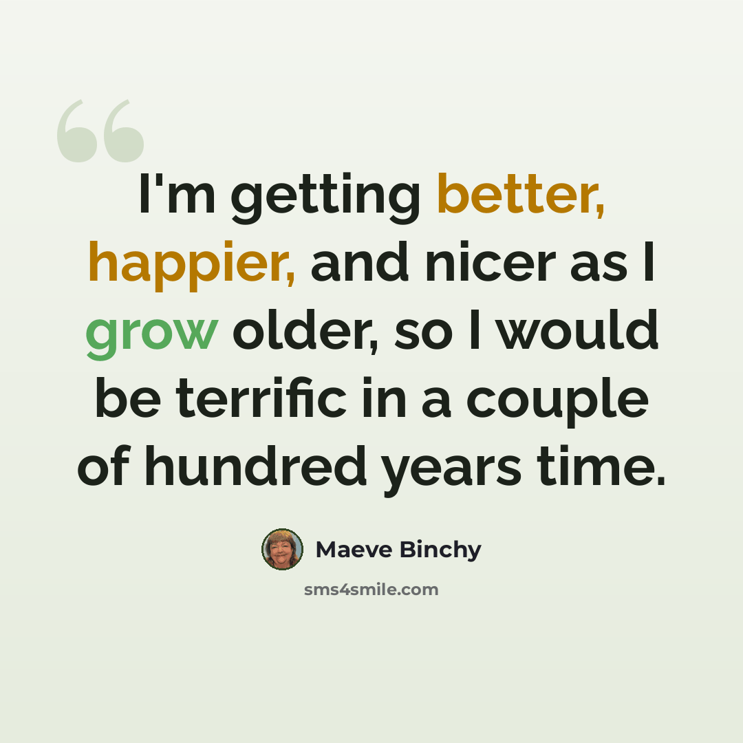 “I'm getting better, happier, and nicer as I grow older, so I would be terrific in a couple of hundred years time.” quote by Maeve Binchy