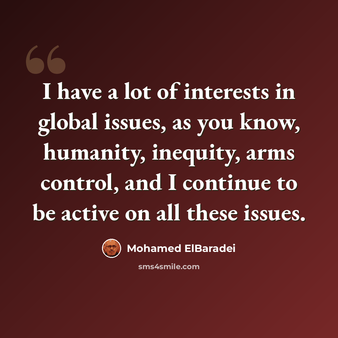 “I have a lot of interests in global issues, as you know, humanity, inequity, arms control, and I continue to be active on all these issues.” quote by Mohamed ElBaradei
