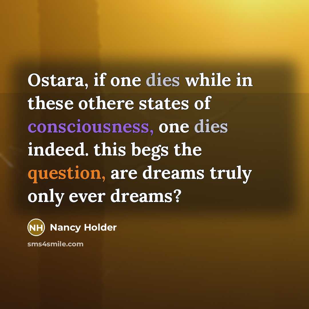 “Ostara, if one dies while in these othere states of consciousness, one dies indeed. this begs the question, are dreams truly only ever dreams?” quote by Nancy Holder