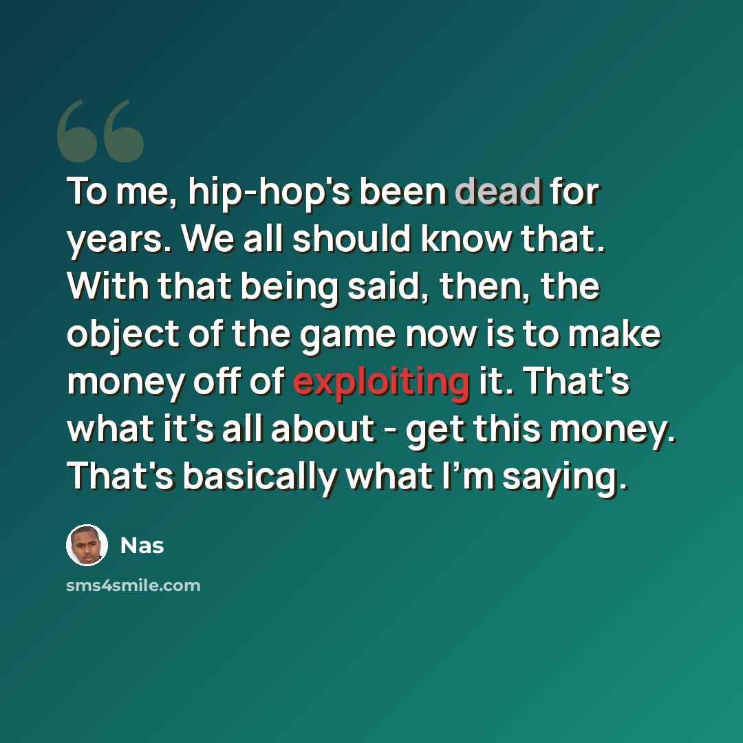 “To me, hip-hop's been dead for years. We all should know that. With that being said, then, the object of the game now is to make money off of exploiting it. That's what it's all about - get this money. That's basically what I'm saying.” quote by Nas
