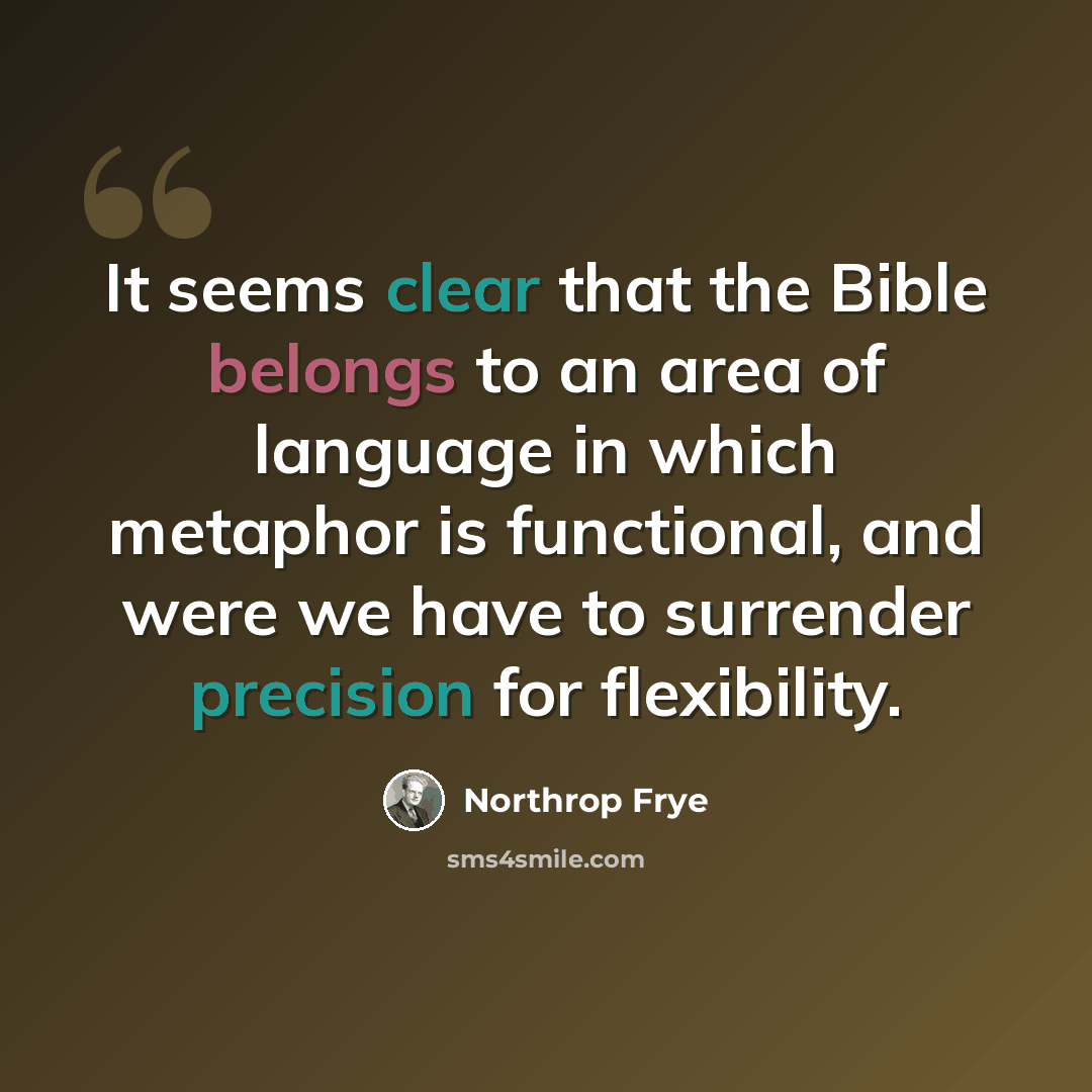 “It seems clear that the Bible belongs to an area of language in which metaphor is functional, and were we have to surrender precision for flexibility.” quote by Northrop Frye