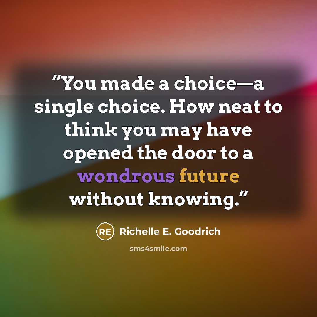 “You made a choice—a single choice. How neat to think you may have opened the door to a wondrous future without knowing.” quote by Richelle E. Goodrich