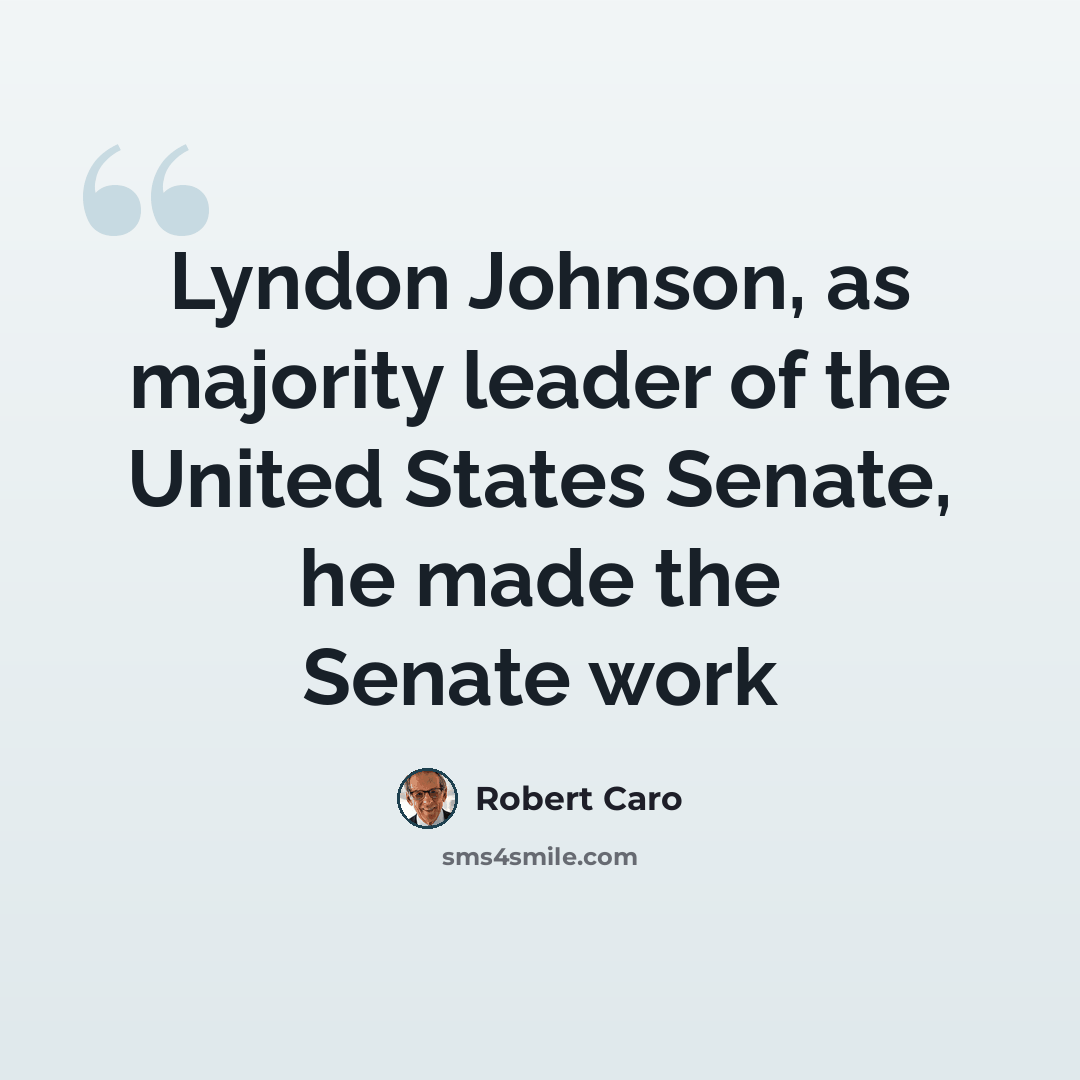 “Lyndon Johnson, as majority leader of the United States Senate, he made the Senate work” quote by Robert Caro