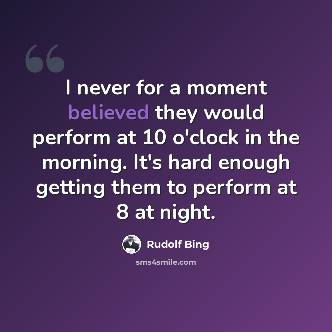 “I never for a moment believed they would perform at 10 o'clock in the morning. It's hard enough getting them to perform at 8 at night.” quote by Rudolf Bing