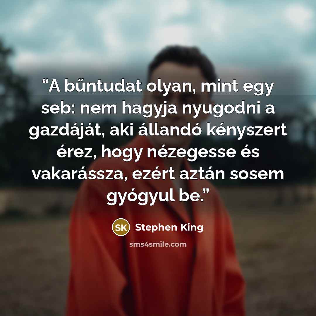 “A bűntudat olyan, mint egy seb: nem hagyja nyugodni a gazdáját, aki állandó kényszert érez, hogy nézegesse és vakarássza, ezért aztán sosem gyógyul be.” quote by Stephen King