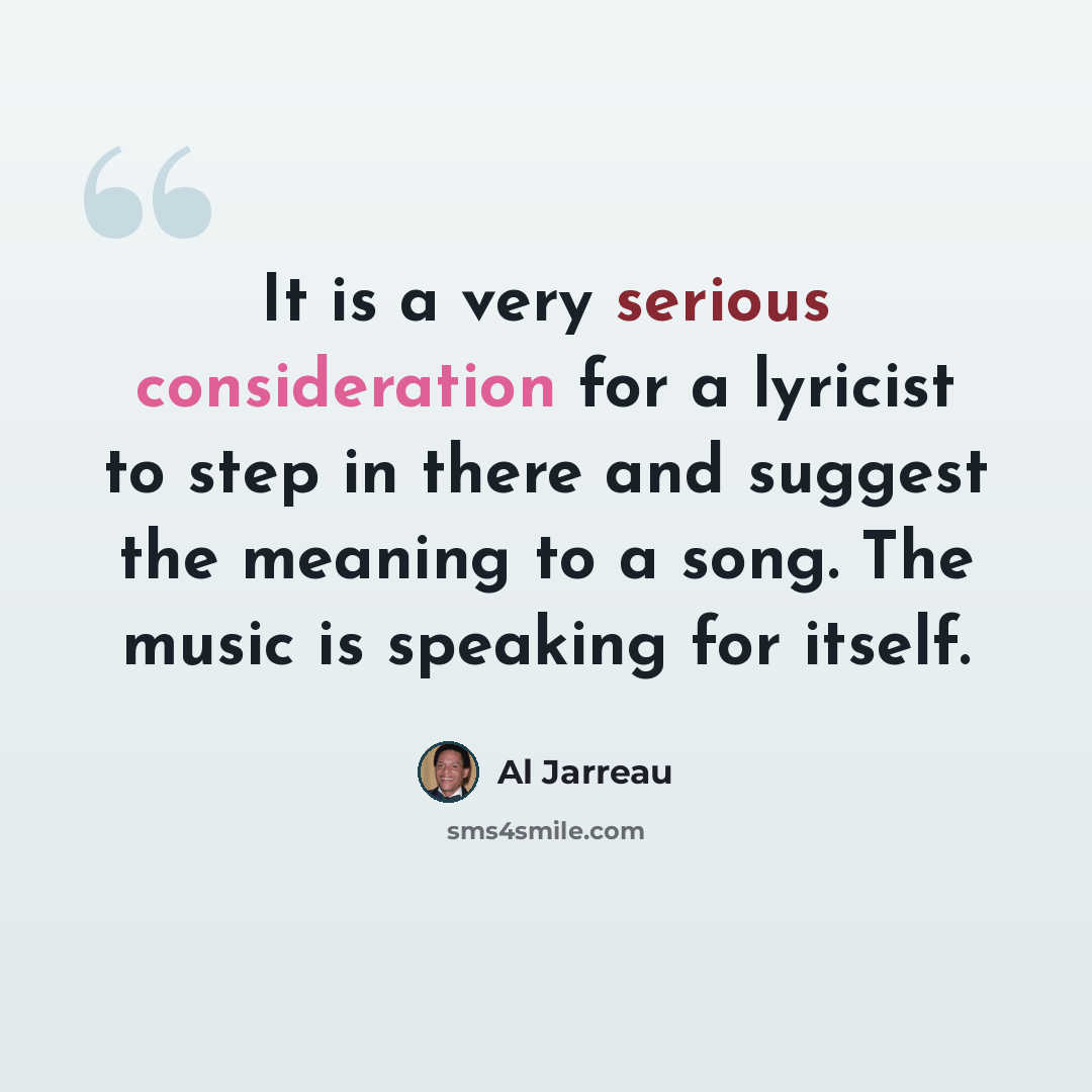 “It is a very serious consideration for a lyricist to step in there and suggest the meaning to a song. The music is speaking for itself.” quote by Al Jarreau
