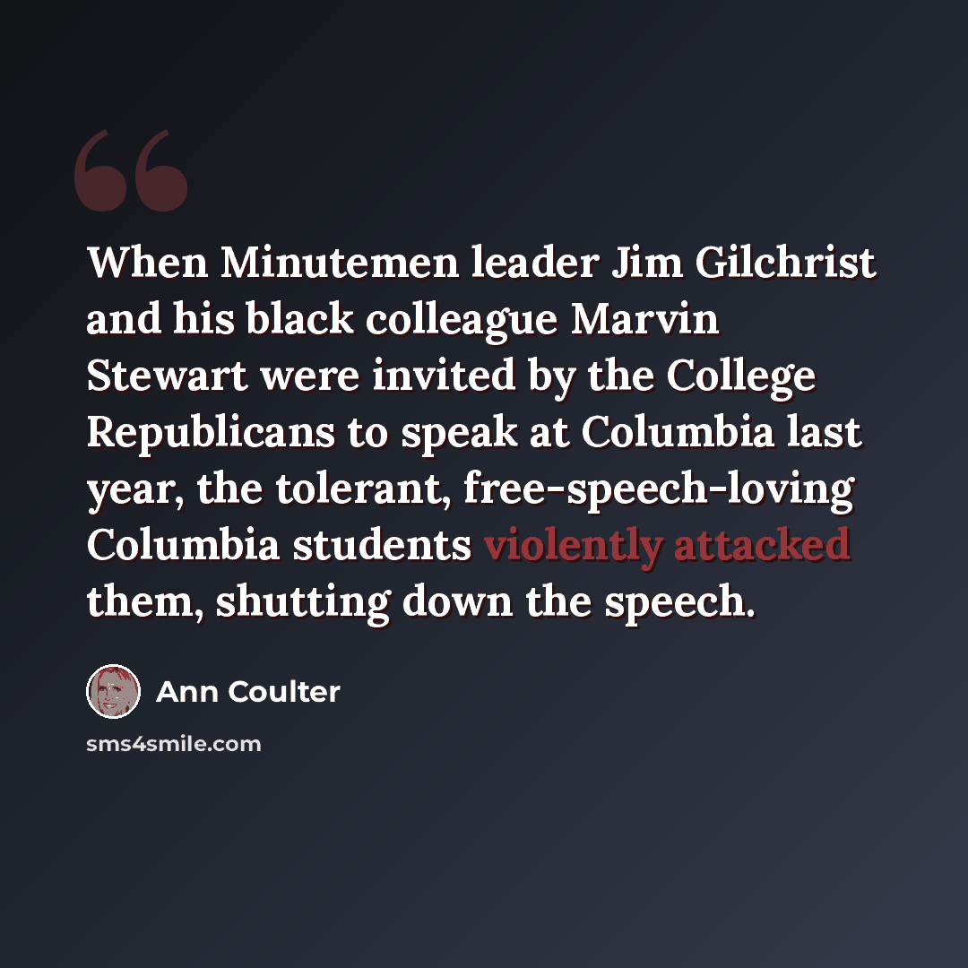 “When Minutemen leader Jim Gilchrist and his black colleague Marvin Stewart were invited by the College Republicans to speak at Columbia last year, the tolerant, free-speech-loving Columbia students violently attacked them, shutting down the speech.” quote by Ann Coulter