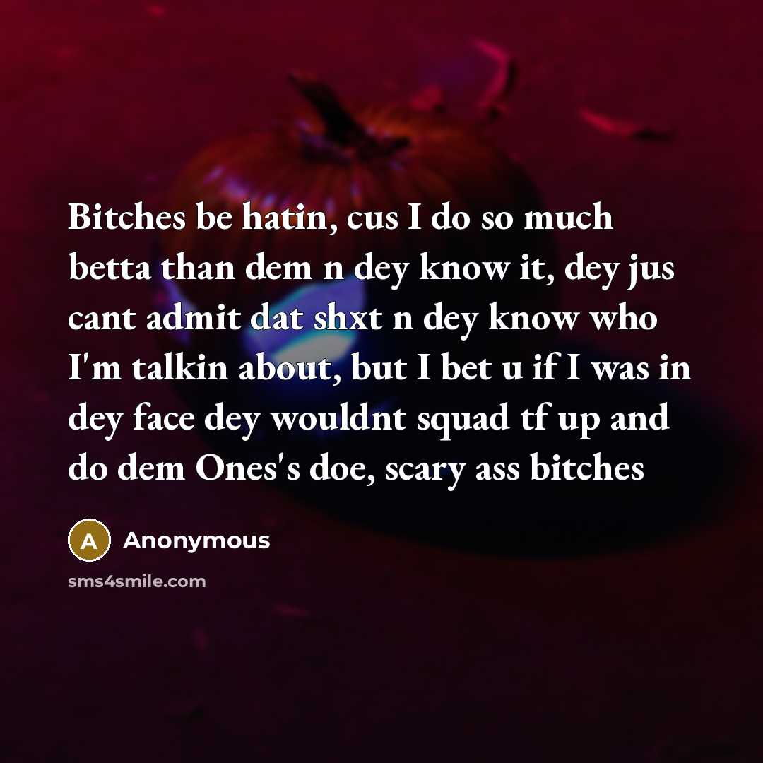 “Bitches be hatin, cus I do so much betta than dem n dey know it, dey jus cant admit dat shxt n dey know who I'm talkin about, but I bet u if I was in dey face dey wouldnt squad tf up and do dem Ones's doe, scary ass bitches” quote by Anonymous