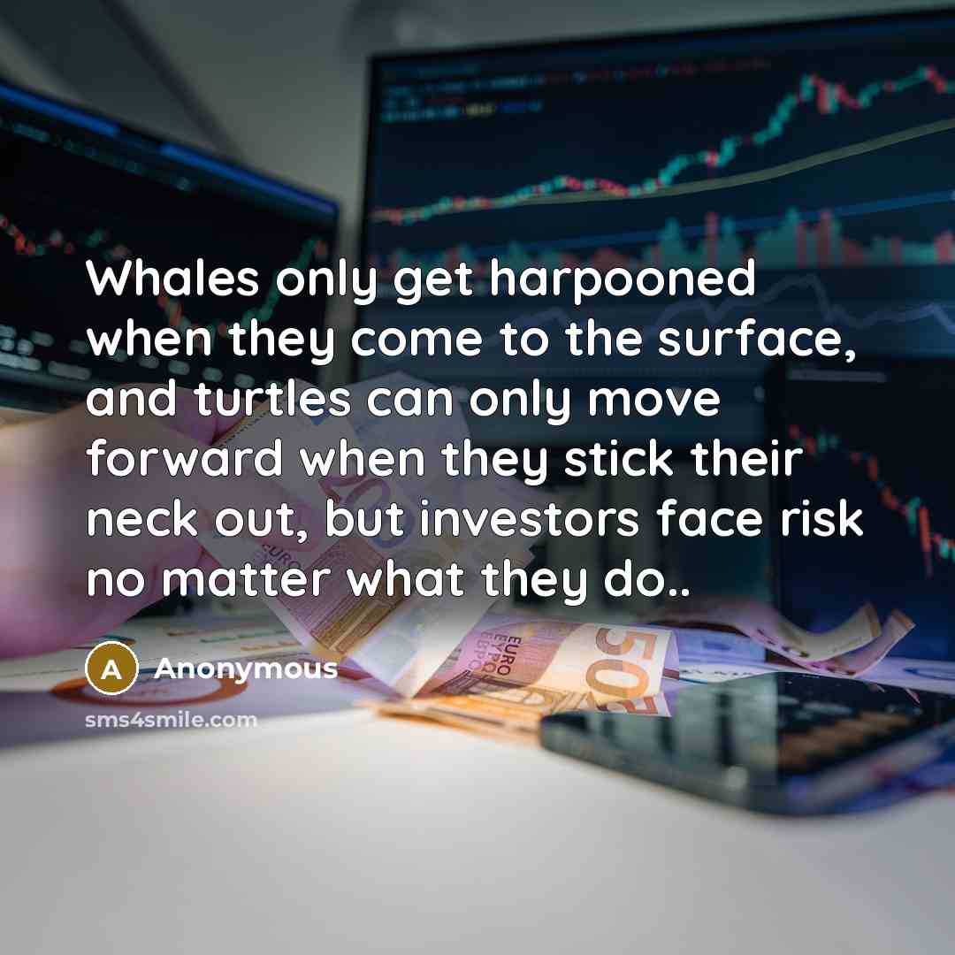 “Whales only get harpooned when they come to the surface, and turtles can only move forward when they stick their neck out, but investors face risk no matter what they do..” quote by Anonymous