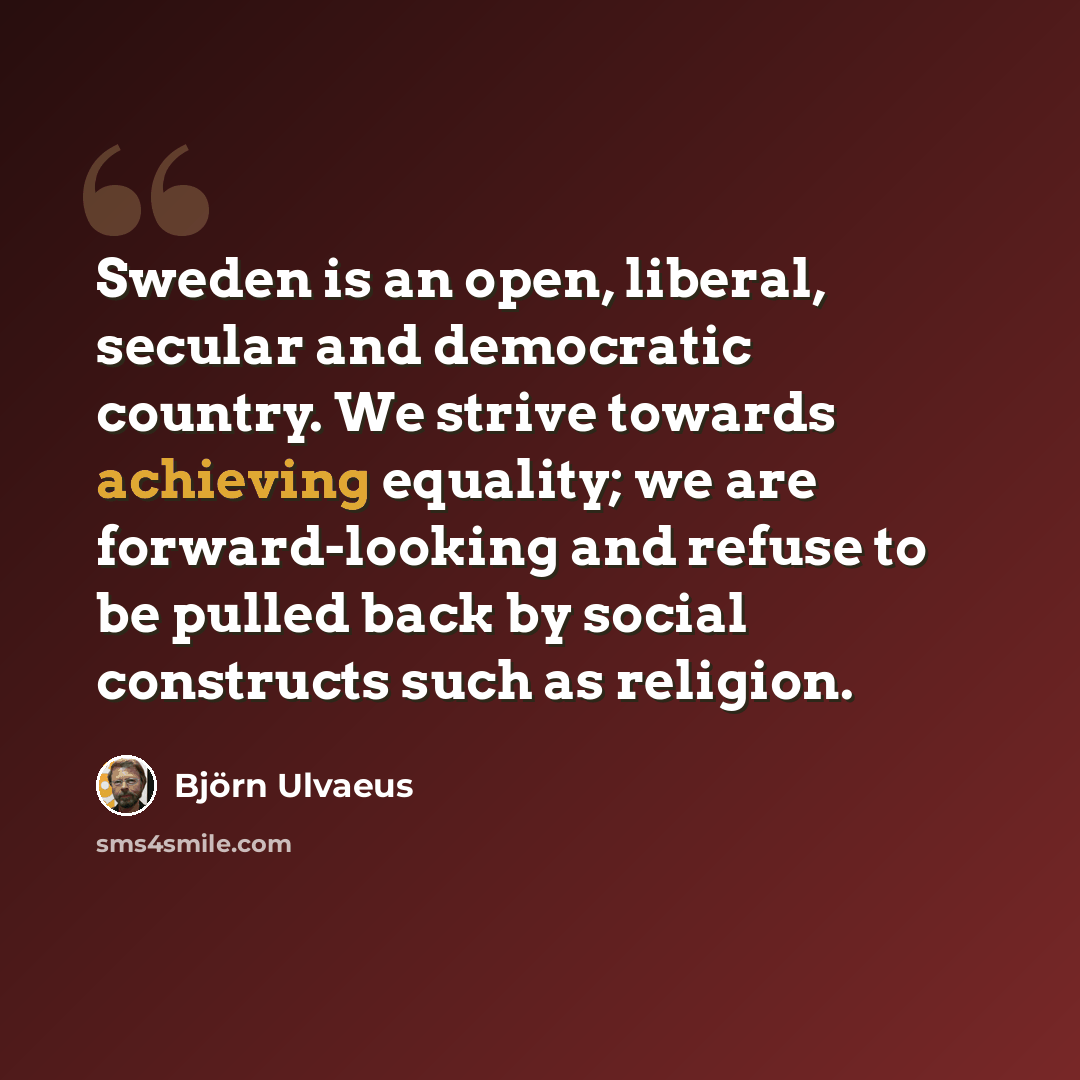 “Sweden is an open, liberal, secular and democratic country. We strive towards achieving equality; we are forward-looking and refuse to be pulled back by social constructs such as religion.” quote by Bjorn Ulvaeus