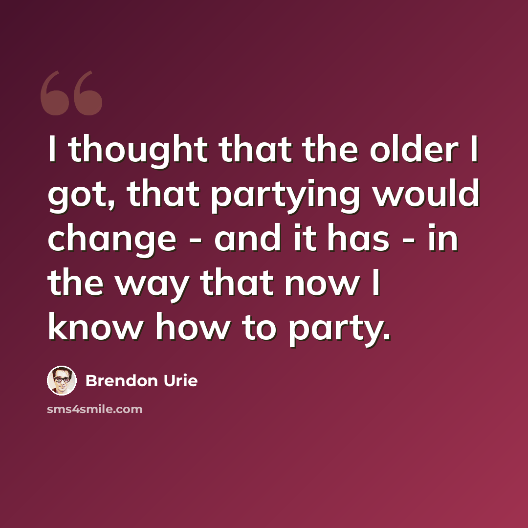 “I thought that the older I got, that partying would change - and it has - in the way that now I know how to party.” quote by Brendon Urie