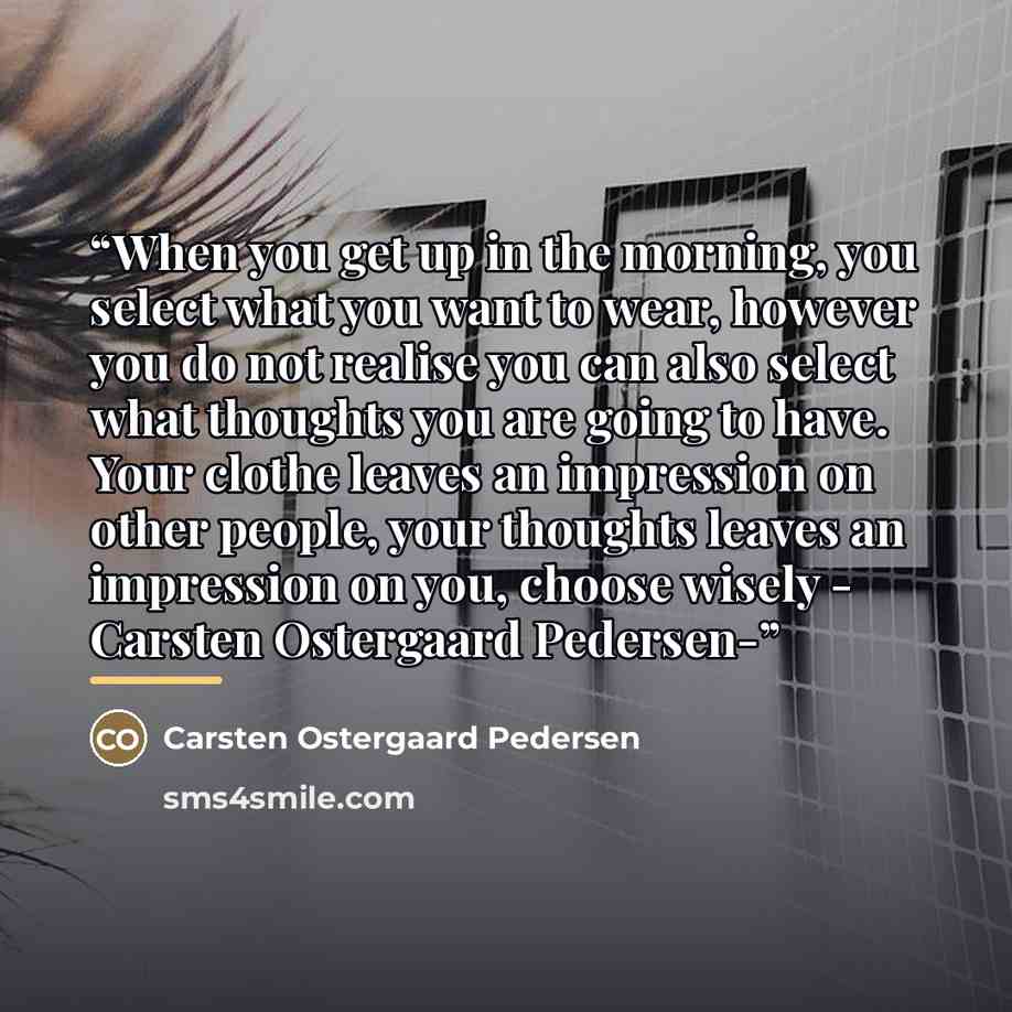 “When you get up in the morning, you select what you want to wear, however you do not realise you can also select what thoughts you are going to have. Your clothe leaves an impression on other people, your thoughts leaves an impression on you, choose wisely - Carsten Ostergaard Pedersen-” quote by Carsten Ostergaard Pedersen