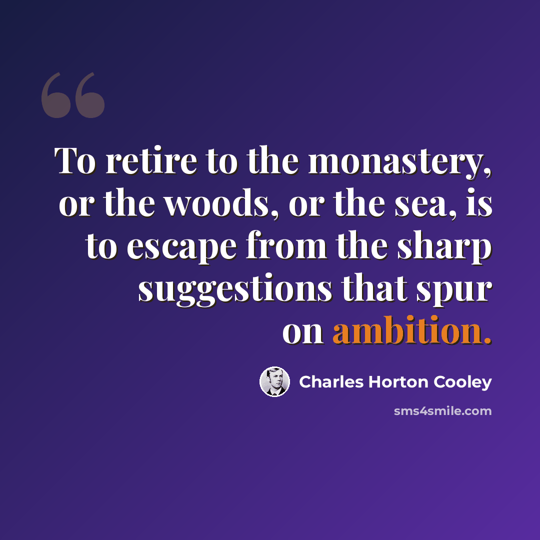 “To retire to the monastery, or the woods, or the sea, is to escape from the sharp suggestions that spur on ambition.” quote by Charles Horton Cooley